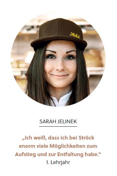 Eine junge Frau mit langen braunen Haaren und einer braunen Mütze lächelt in die Kamera. Unter ihrem Foto steht ein Text: Sarah Jelinek: Ich weiß, dass ich bei Ströck enorm viele Möglichkeiten zum Aufstieg und zur Entfaltung habe. 1. Lehrjahr.